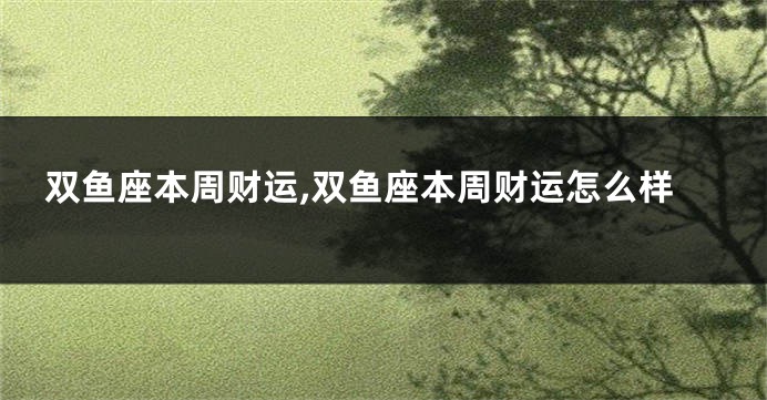 双鱼座本周财运,双鱼座本周财运怎么样