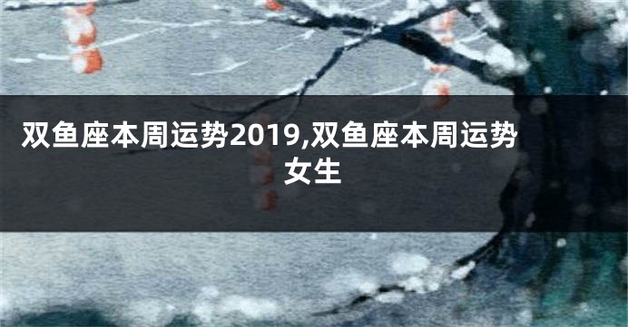 双鱼座本周运势2019,双鱼座本周运势女生