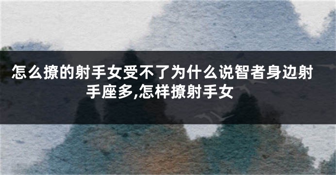 怎么撩的射手女受不了为什么说智者身边射手座多,怎样撩射手女