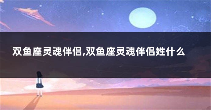 双鱼座灵魂伴侣,双鱼座灵魂伴侣姓什么