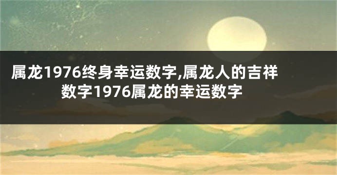 属龙1976终身幸运数字,属龙人的吉祥数字1976属龙的幸运数字