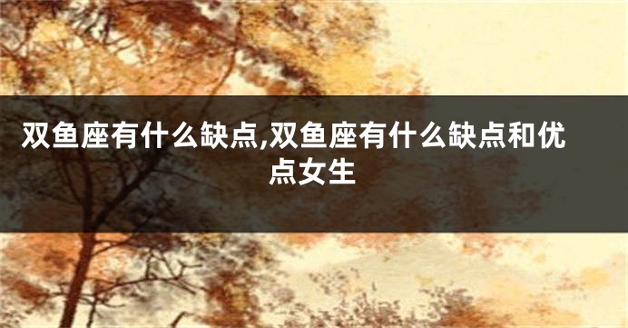 双鱼座有什么缺点,双鱼座有什么缺点和优点女生