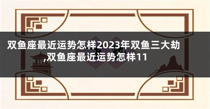 双鱼座最近运势怎样2023年双鱼三大劫,双鱼座最近运势怎样11