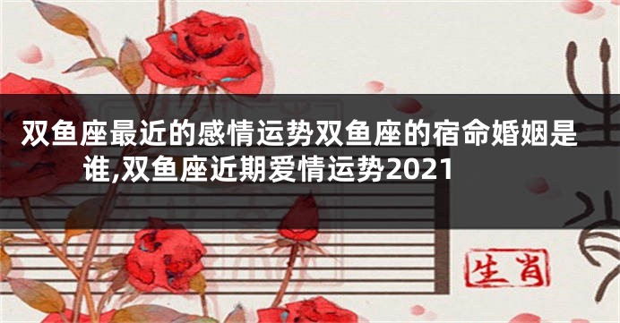 双鱼座最近的感情运势双鱼座的宿命婚姻是谁,双鱼座近期爱情运势2021