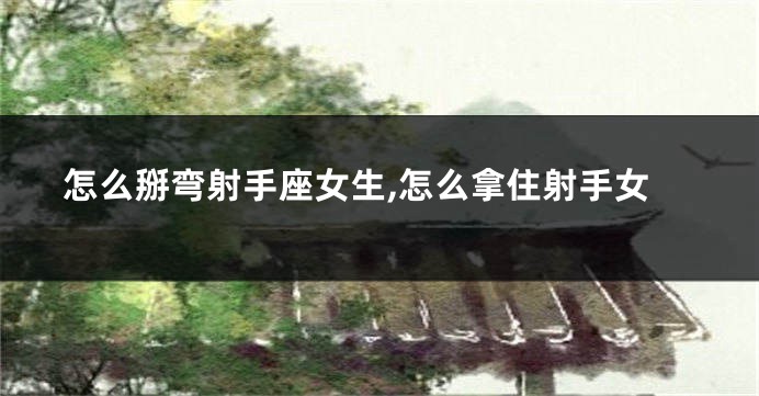 怎么掰弯射手座女生,怎么拿住射手女