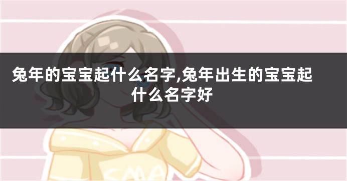 兔年的宝宝起什么名字,兔年出生的宝宝起什么名字好