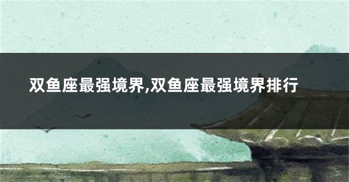 双鱼座最强境界,双鱼座最强境界排行