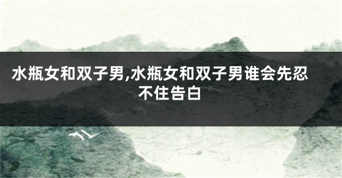 水瓶女和双子男,水瓶女和双子男谁会先忍不住告白