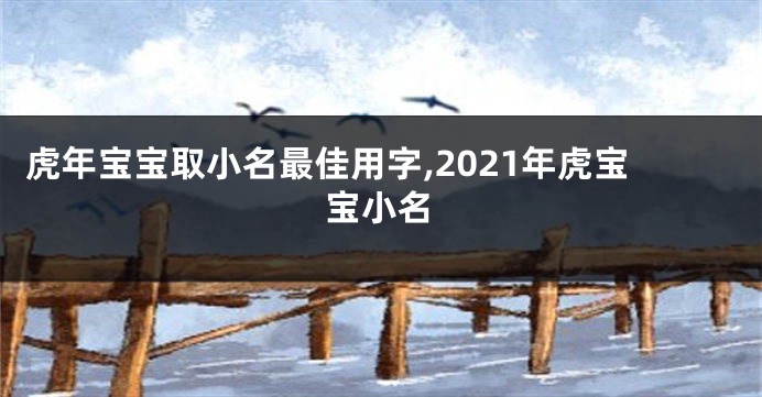 虎年宝宝取小名最佳用字,2021年虎宝宝小名