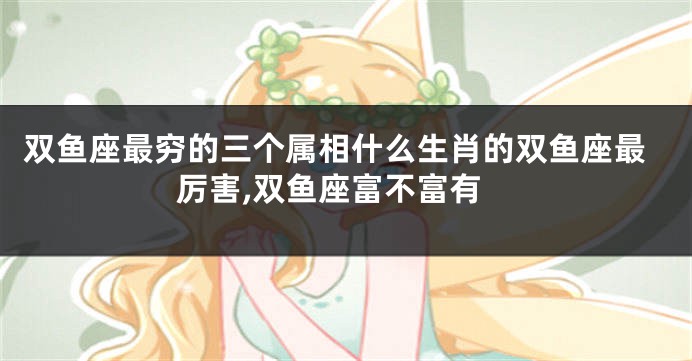 双鱼座最穷的三个属相什么生肖的双鱼座最厉害,双鱼座富不富有