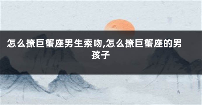 怎么撩巨蟹座男生索吻,怎么撩巨蟹座的男孩子