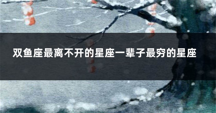 双鱼座最离不开的星座一辈子最穷的星座