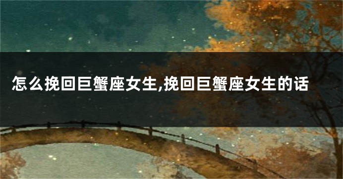 怎么挽回巨蟹座女生,挽回巨蟹座女生的话