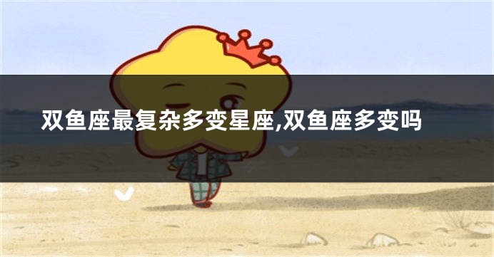 双鱼座最复杂多变星座,双鱼座多变吗