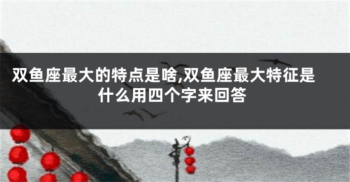 双鱼座最大的特点是啥,双鱼座最大特征是什么用四个字来回答