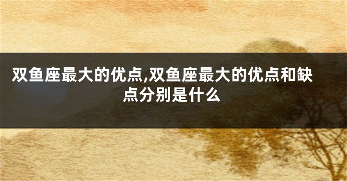 双鱼座最大的优点,双鱼座最大的优点和缺点分别是什么