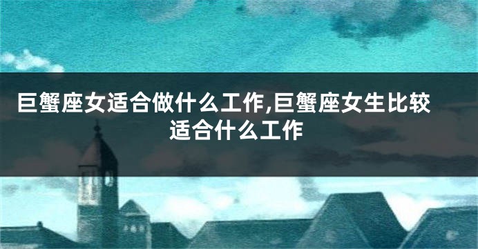 巨蟹座女适合做什么工作,巨蟹座女生比较适合什么工作