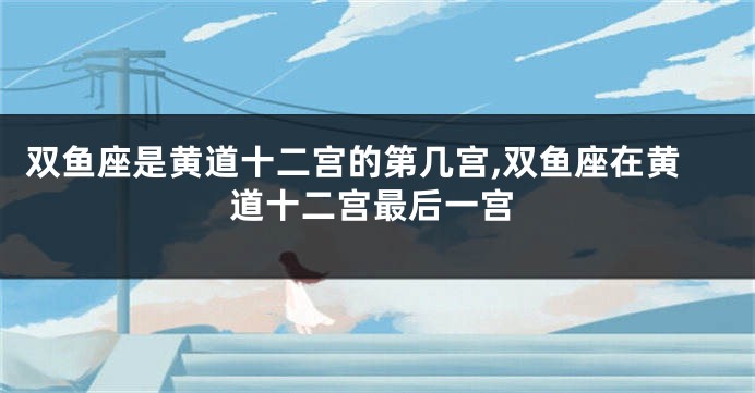 双鱼座是黄道十二宫的第几宫,双鱼座在黄道十二宫最后一宫