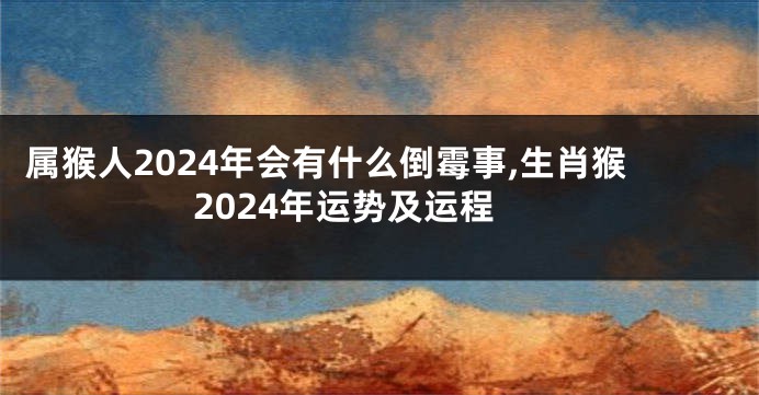 属猴人2024年会有什么倒霉事,生肖猴2024年运势及运程