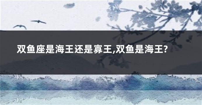 双鱼座是海王还是寡王,双鱼是海王?