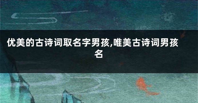 优美的古诗词取名字男孩,唯美古诗词男孩名