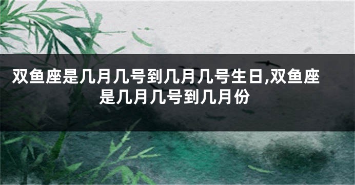 双鱼座是几月几号到几月几号生日,双鱼座是几月几号到几月份