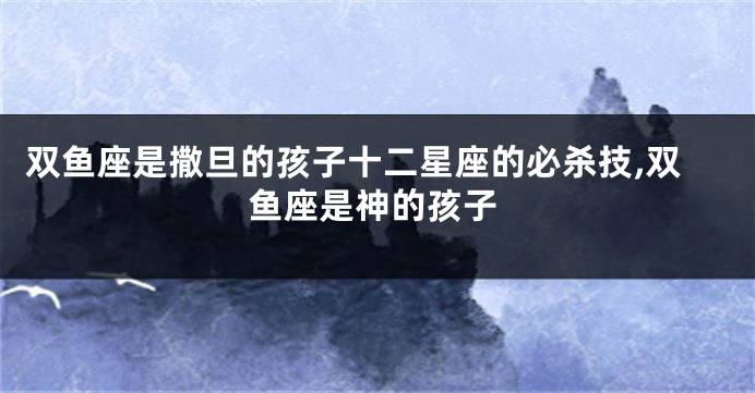 双鱼座是撒旦的孩子十二星座的必杀技,双鱼座是神的孩子