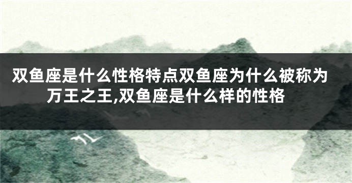 双鱼座是什么性格特点双鱼座为什么被称为万王之王,双鱼座是什么样的性格