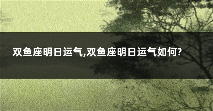 双鱼座明日运气,双鱼座明日运气如何?