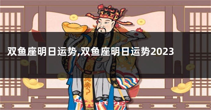 双鱼座明日运势,双鱼座明日运势2023