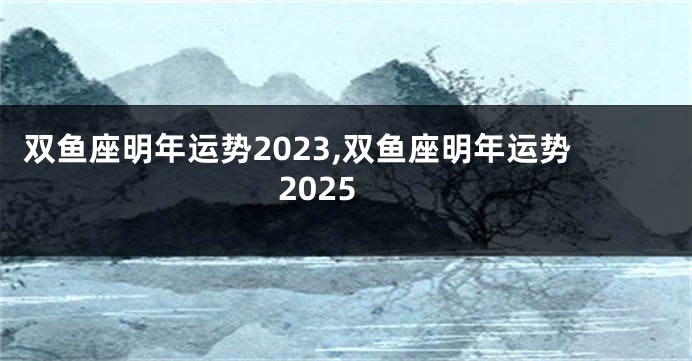 双鱼座明年运势2023,双鱼座明年运势2025