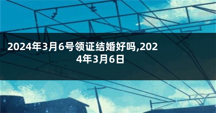 2024年3月6号领证结婚好吗,2024年3月6日