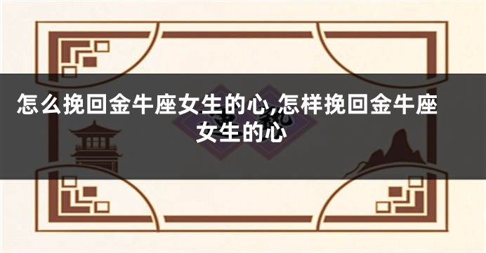 怎么挽回金牛座女生的心,怎样挽回金牛座女生的心