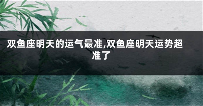 双鱼座明天的运气最准,双鱼座明天运势超准了