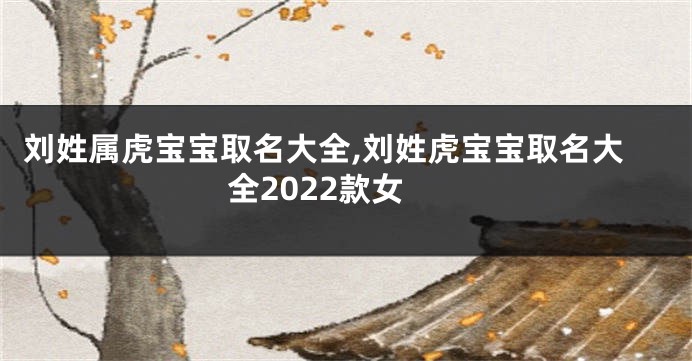 刘姓属虎宝宝取名大全,刘姓虎宝宝取名大全2022款女