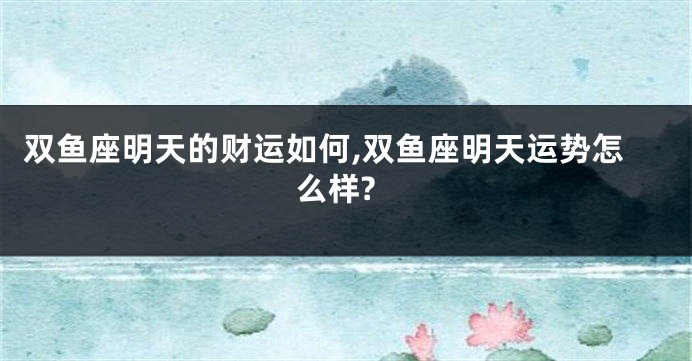 双鱼座明天的财运如何,双鱼座明天运势怎么样?