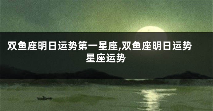 双鱼座明日运势第一星座,双鱼座明日运势星座运势