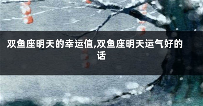 双鱼座明天的幸运值,双鱼座明天运气好的话