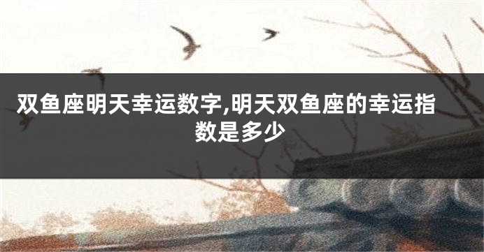 双鱼座明天幸运数字,明天双鱼座的幸运指数是多少