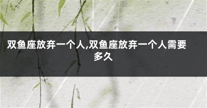 双鱼座放弃一个人,双鱼座放弃一个人需要多久
