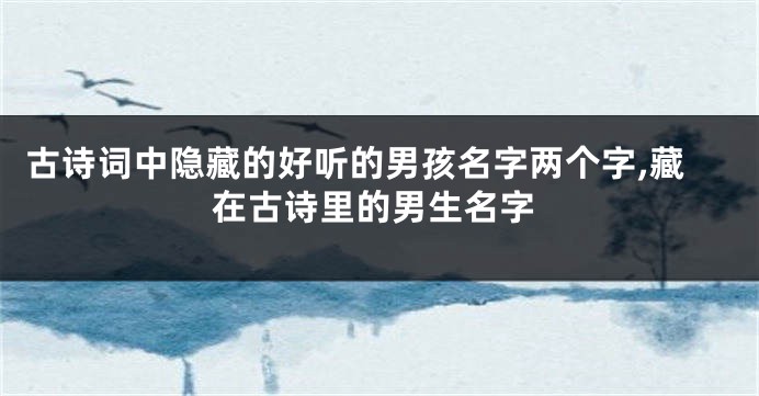 古诗词中隐藏的好听的男孩名字两个字,藏在古诗里的男生名字