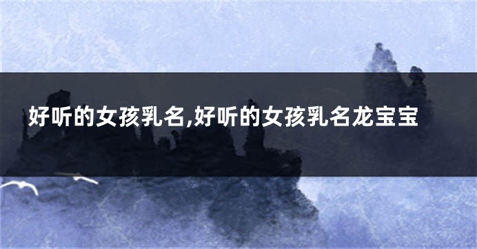 好听的女孩乳名,好听的女孩乳名龙宝宝