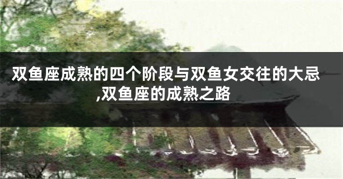 双鱼座成熟的四个阶段与双鱼女交往的大忌,双鱼座的成熟之路