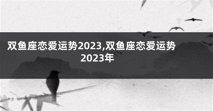 双鱼座恋爱运势2023,双鱼座恋爱运势2023年