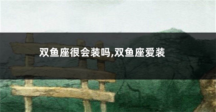 双鱼座很会装吗,双鱼座爱装