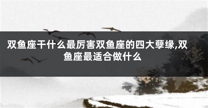 双鱼座干什么最厉害双鱼座的四大孽缘,双鱼座最适合做什么