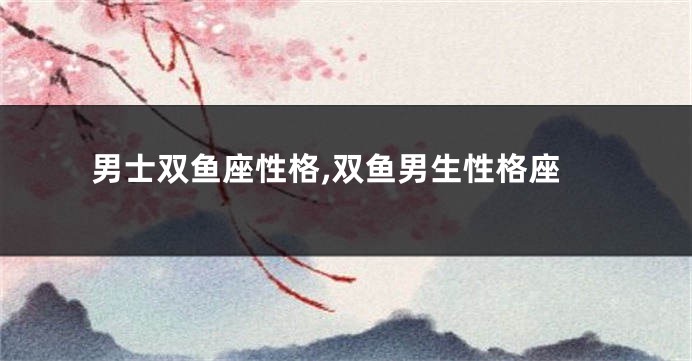 男士双鱼座性格,双鱼男生性格座