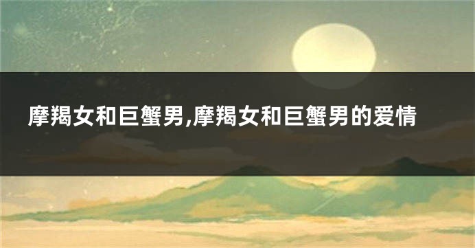 摩羯女和巨蟹男,摩羯女和巨蟹男的爱情