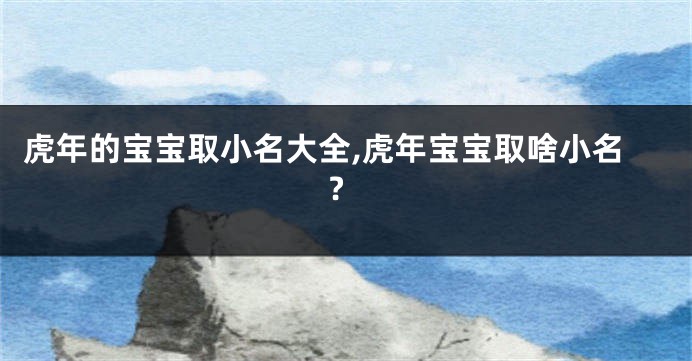 虎年的宝宝取小名大全,虎年宝宝取啥小名?