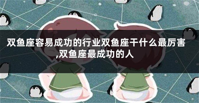 双鱼座容易成功的行业双鱼座干什么最厉害,双鱼座最成功的人